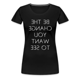 Tee For Me Women's Premium T-Shirt (Be the Change You Want to See, white text) - black