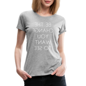 Tee For Me Women's Premium T-Shirt (Be the Change You Want to See, white text) - heather gray