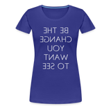 Tee For Me Women's Premium T-Shirt (Be the Change You Want to See, white text) - royal blue