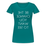 Tee For Me Women's Premium T-Shirt (Be the Change You Want to See, white text) - teal