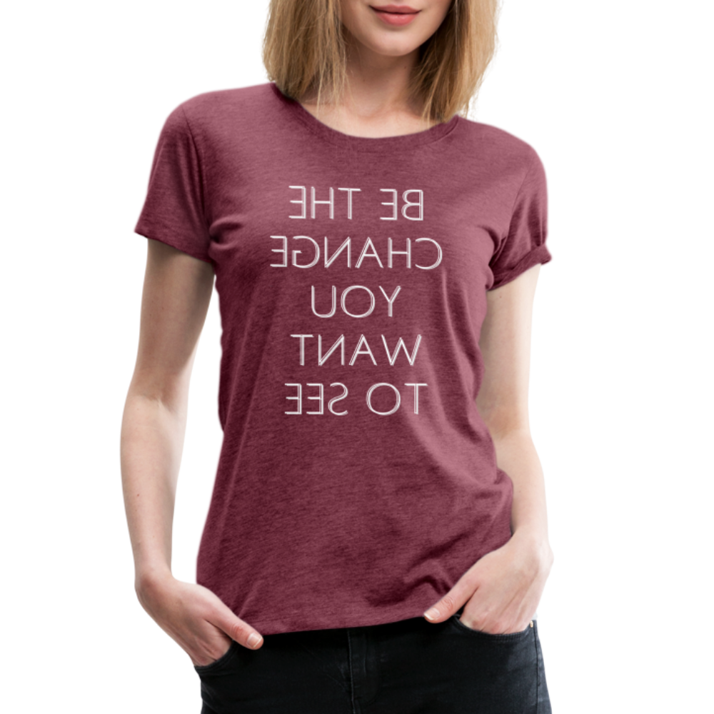 Tee For Me Women's Premium T-Shirt (Be the Change You Want to See, white text) - heather burgundy