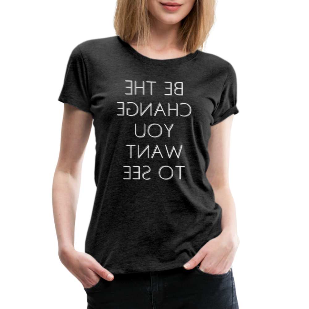 Tee For Me Women's Premium T-Shirt (Be the Change You Want to See, white text) - charcoal grey