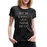Tee For Me Women's Premium T-Shirt (Be the Change You Want to See, white text) - charcoal grey
