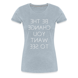 Tee For Me Women's Premium T-Shirt (Be the Change You Want to See, white text) - heather ice blue