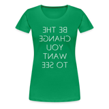 Tee For Me Women's Premium T-Shirt (Be the Change You Want to See, white text) - kelly green
