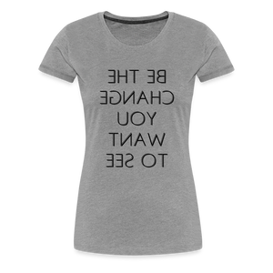 Tee For Me Women's Premium T-Shirt (Be the Change You Want to See, black text) - heather gray