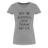 Tee For Me Women's Premium T-Shirt (Be the Change You Want to See, black text) - heather gray