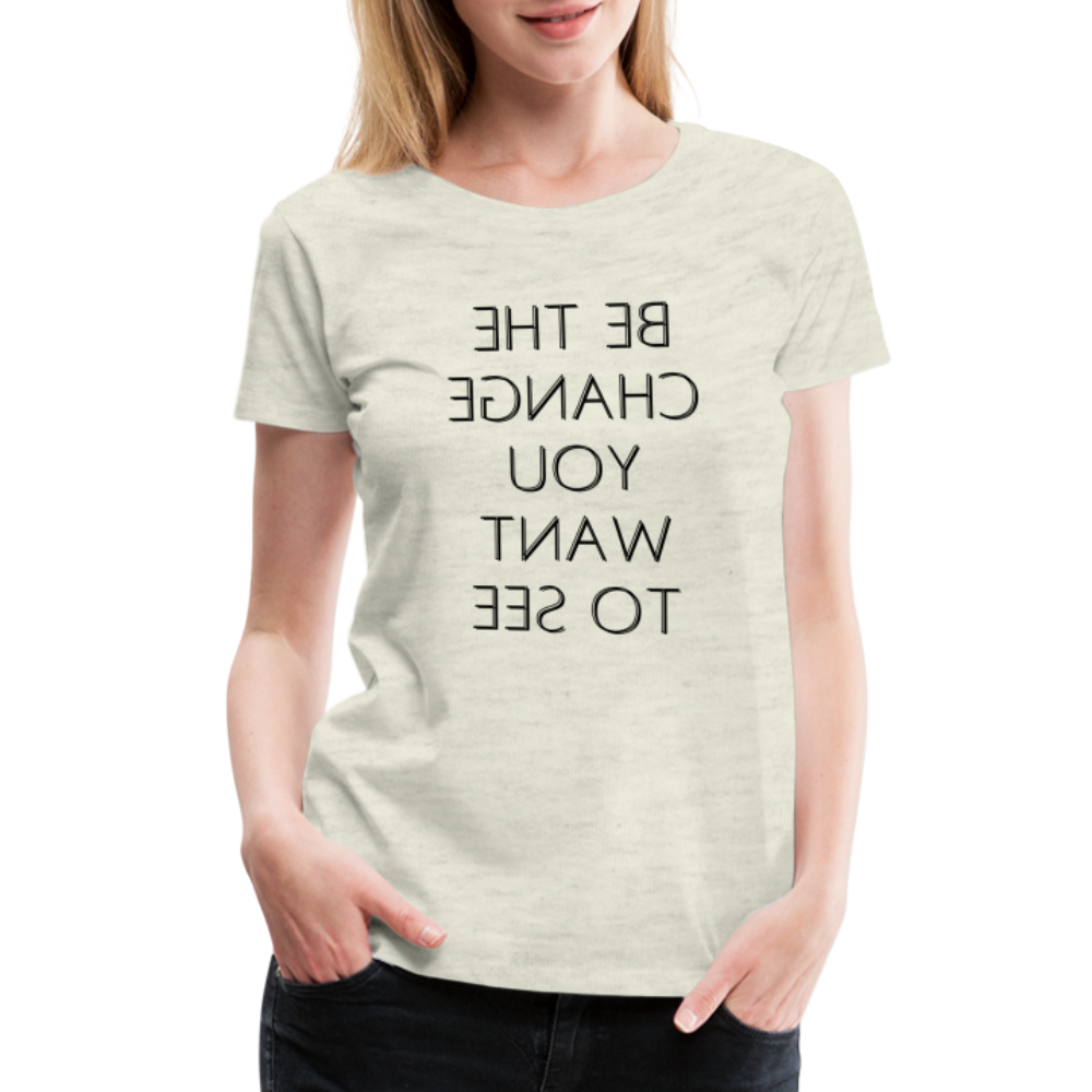 Tee For Me Women's Premium T-Shirt (Be the Change You Want to See, black text) - heather oatmeal