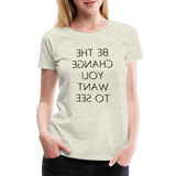 Tee For Me Women's Premium T-Shirt (Be the Change You Want to See, black text) - heather oatmeal