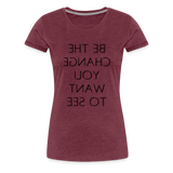Tee For Me Women's Premium T-Shirt (Be the Change You Want to See, black text) - heather burgundy